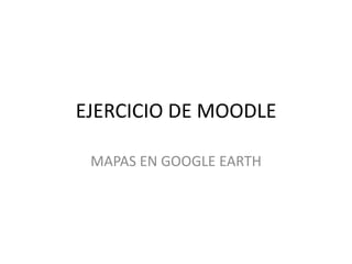 EJERCICIO DE MOODLE

 MAPAS EN GOOGLE EARTH
 