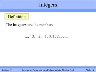 Integers

      Definition
    The integers are the numbers

                ..., −3, −2, −1, 0, 1, 2, 3, ...




Section 1.1   Lehmann, Elementary and Intermediate Algebra, 1ed   Slide 11
 