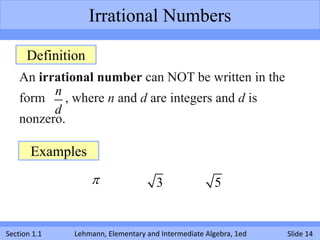 Irrational Numbers

      Definition
    An irrational number can NOT be written in the
          n
    form    , where n and d are integers and d is
          d
    nonzero.

       Examples
                                    3               5


Section 1.1   Lehmann, Elementary and Intermediate Algebra, 1ed   Slide 14
 