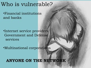 Who is vulnerable? Financial institutions and banks Internet service providers Government and Defense  services  Multinational corporations ANYONE ON THE NETWORK 