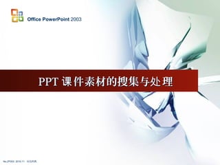 LOGO
PPT 件素材的搜集与 理课 处PPT 件素材的搜集与 理课 处
2003Office PowerPoint
No.ZP003 2010-11 灰色的风
 