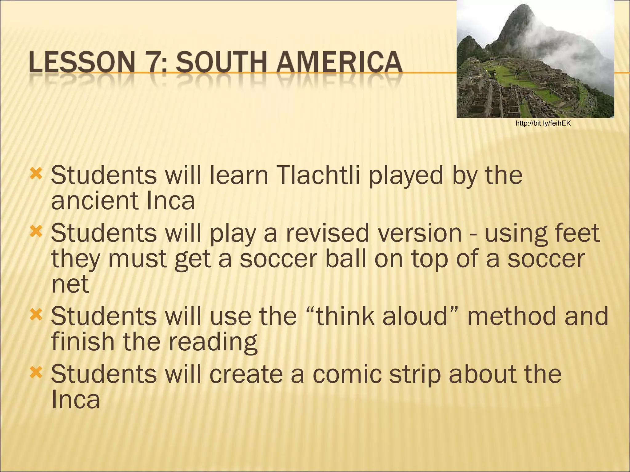   Students will learn Tlachtli played by the ancient Inca  Students will play a revised version - using feet they must get a soccer ball on top of a soccer net  Students will use the “think aloud” method and finish the reading  Students will create a comic strip about the Inca http://bit.ly/feihEK 