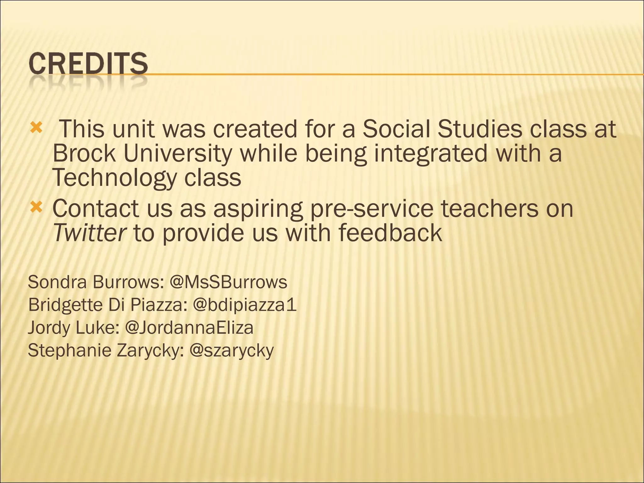 This unit was created for a Social Studies class at Brock University while being integrated with a Technology class Contact us as aspiring pre-service teachers on  Twitter  to provide us with feedback Sondra Burrows: @MsSBurrows Bridgette Di Piazza: @bdipiazza1 Jordy Luke: @JordannaEliza Stephanie Zarycky: @szarycky 