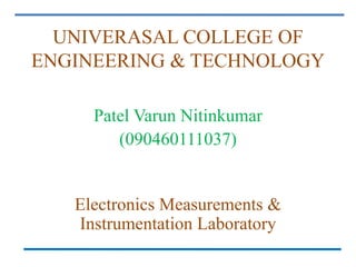 UNIVERASAL COLLEGE OF
ENGINEERING & TECHNOLOGY

     Patel Varun Nitinkumar
        (090460111037)


   Electronics Measurements &
   Instrumentation Laboratory
 