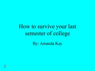 How to survive your last
  semester of college
     By: Amanda Kay
 
