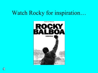 Watch Rocky for inspiration…