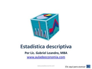 Estadística descriptiva
 Por Lic. Gabriel Leandro, MBA
  www.auladeeconomia.com

         www.auladeeconomia.com
                                  Clic aquí para avanzar
 