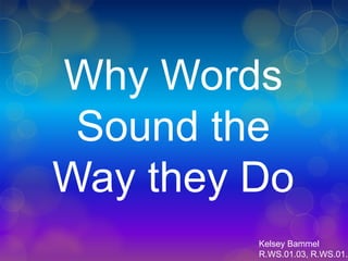 Why Words
 Sound the
Way they Do
         Kelsey Bammel
         R.WS.01.03, R.WS.01.0
 