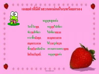 เฉลยคาที่มีตัวสะกดแม่กดในบทร้อยกรอง

                 หนูนุชสุดเก่ง
   วันนีวันพุธ
         ้             หนูนุชไปเที่ยว
   ขับรถสีเขียว        ไปเที่ยวตลาด
   แวะซื้อมังคุด       ละมุดลางสาด
   สมุดกระดาษ          ใช้วาดรูปครุฑ
   ซื้อเสร็จกลับบ้าน   กราบกรานพระพุทธ
   จิตใจบริสุทธิ์       หนูนุชสุดเก่ง
 