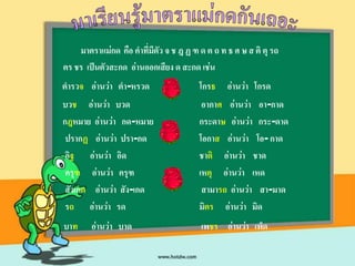 มาตราแม่กด คือ คาที่มีตัว จ ช ฎ ฏ ฑ ด ต ถ ท ธ ศ ษ ส ติ ตุ รถ
ตร ชร เป็นตัวสะกด อ่านออกเสียง ด สะกด เช่น
ตารวจ อ่านว่า ตา-หรวด                   โกรธ อ่านว่า โกรด
บวช อ่านว่า บวด                          อากาศ อ่านว่า อา-กาด
กฎหมาย อ่านว่า กด-หมาย                  กระดาษ อ่านว่า กระ-ดาด
 ปรากฏ อ่านว่า ปรา-กด                   โอกาส อ่านว่า โอ- กาด
 อิฐ อ่านว่า อิด                        ชาติ อ่านว่า ชาด
 ครุฑ อ่านว่า ครุฑ                      เหตุ อ่านว่า เหด
 สังเกต อ่านว่า สัง-เกด                  สามารถ อ่านว่า สา-มาด
 รถ อ่านว่า รด                          มิตร อ่านว่า มิด
บาท     อ่านว่า บาด                      เพชร อ่านว่า เพ็ด
 