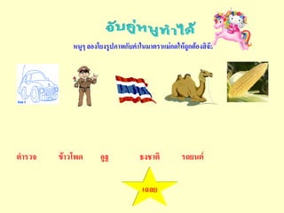 หนูๆ ลองโยงรูปภาพกับคาในมาตราแม่กดให้ถูกต้องสิจ๊ะ




ตารวจ   ข้าวโพด      อูฐ           ธงชาติ        รถยนต์

                                    เฉลย
 