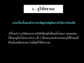 ๖ . ภูริทัตชาดก

•     ชาดกเรื่องนี้แสดงถึงการบาเพ็ญบาเพ็ญศีลบารมี คือการรักษาศีล

. มีเรื่องเล่าว่า ภูริฑัตตนาคราชไปจาศีลอยู่ริมฝั่งแม่น้ายมุนา. ยอมอดทน
  ให้หมองูจับไปทรมารต่าง ๆ ทั้ง ๆ ที่สามารถจะทาลายหมองูได้ด้วยฤทธิ์
  มีใจมั่นต่อศีลของตน ในที่สุดก็ได้อิสรภาพ.
 