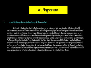๙ . วิฑูรชาดก

•     ชาดกเรื่องนี้แสดงถึงการบาเพ็ญสัจจบารมี คือความสัตย์.

              มีเรื่องเล่าว่าถึงวิฑูรบัณฑิต ซึ่งเป็นผู้ถวายคาแนะนาประจาราชสานัก พระเจ้าธนัญชัยโกรัพยะเป็นผู้ที่
    พระราชา และประชาชนรักใคร่เคารพนับถือมาก ครั้งหนึ่งปุณณกยักษ์มาท้าพระเจ้าธนัญชัยโกรัพยะเล่นสกา ถ้าตน
    แพ้จักถวายมณีรัตนะอันวิเศษ ถ้าพระราชาแพ้ ก็จะพระราชทานทุกสิ่งที่ต้องการ เว้นแต่พระกายของพระองค์ ราช
    สมบัติ และพระมเหสี ในที่สุดพระราชาแพ้ ปุณณกยักษ์จึงทูลขอตัววิฑูรบัณฑิต พระราชาจะไม่พระราชทานก็เกรง
    เสียสัตย์ พระองค์ตีราคาวิฑูรบัณฑิตยิ่งกว่าทรัพย์สินเงินทองใด ๆ ทรงหน่วงเหนี่ยวด้วยประการต่าง ๆ แต่กตกลงกัน
                                                                                                         ็
    ไปไต่ถามให้วิฑูรบัณฑิตตัดสิน วิฑูรบัณฑิตก็ตัดสินให้รักษาสัตย์ คือตนเองยอมไปกับยักษ์ ความจริงยักษ์ต้องการ
    เพียงเพื่อจะนาหัวใจของวิฑูรบัณฑิตไปแลกกับธิดาพญานาค ซึ่งความจริงเป็นอุบายของภริยาพญานาคผู้ใคร่จะได้
    สดับธรรมของวิฑูรบัณฑิต จึงตกลงกับสามีว่า ถ้าปุณณกยักษ์ต้องการธิดาของตน ก็ขอให้นาหัวใจของวิฑูรบัณฑิต
    มา. แม้ยักษ์จะหาวิธีทาให้ตายก็ไม่ตาย วิฑูรบัณฑิตกลับแสดงสาธุนรธรรม ( ธรรมของคนดี) ให้ยกษ์เลือมใสและได้
                                                                                                  ั ่
    แสดงธรรมแก่พญานาค ในที่สุดก็ได้กลับสู่กรุงอินทปัตถ์ มีการฉลองรับขวัญกันเป็นการใหญ่.
 