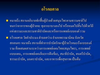 อโรคยศาล
   หมายถึง สถานอภิบาลพักฟื้นผู้ป่วยด้วยสมุนไพรตามธรรมชาติไป
    จนกว่าอาการของผู้ป่วยจะ ทุเลาเบาบางลงไป หรือหมดไปสิ้นไปด้วยวิถี
    แห่งธรรมะและธรรมชาติบาบัดและหรือการแพทย์แบบองค์ รวม
   อโรคยศาล วัดคาประมง ตาบลสว่าง อาเภอพรรณานิคม จังหวัด
    สกลนคร หมายถึง สถานที่ทาการบาบัดรักษาผู้ป่วยโรคมะเร็งแบบองค์
    รวม คือผสมผสานระหว่างการแพทย์แผนไทย(สมุนไพร), การแพทย์
    แบบแผน, การแพทย์แผนจีน(การฝังเข็ม), สมาธิบาบัด, ดนตรีบาบัด,
    ธรรมะบาบัด, มนตราบาบัด, และอาหารเพื่อสุขภาพ เป็นต้น
 