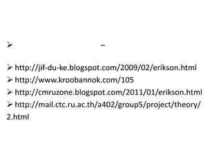                         –

 http://jif-du-ke.blogspot.com/2009/02/erikson.html
 http://www.kroobannok.com/105
 http://cmruzone.blogspot.com/2011/01/erikson.html
 http://mail.ctc.ru.ac.th/a402/group5/project/theory/
2.html
 
