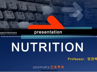 presentation



NUTRITION
                      Professor. 정경옥

  김천과학대학교 간호학과
     Www.ksc.ac.kr.
 