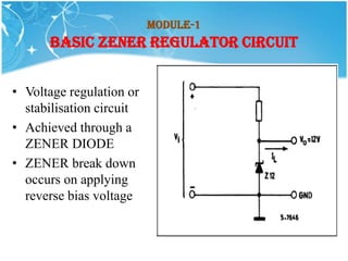 Module-1
      BASIC ZENER REGULATOR CIRCUIT


• Voltage regulation or
  stabilisation circuit
• Achieved through a
  ZENER DIODE
• ZENER break down
  occurs on applying
  reverse bias voltage
 