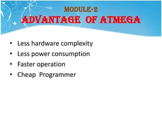 Module-2
     ADVANTAGE OF ATMEGA

•   Less hardware complexity
•   Less power consumption
•   Faster operation
•   Cheap Programmer
 
