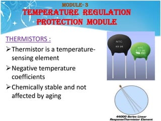 Module- 3
     TEMPERATURE REGULATION
        PROTECTION MODULE

THERMISTORS :
Thermistor is a temperature-
  sensing element
Negative temperature
  coefficients
Chemically stable and not
  affected by aging
 