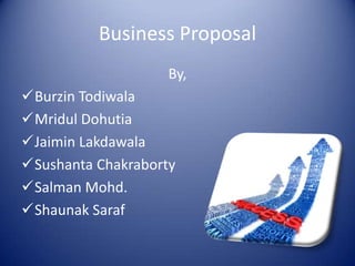 Business Proposal
                    By,
Burzin Todiwala
Mridul Dohutia
Jaimin Lakdawala
Sushanta Chakraborty
Salman Mohd.
Shaunak Saraf
 