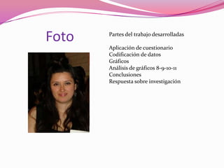 Foto   Partes del trabajo desarrolladas

       Aplicación de cuestionario
       Codificación de datos
       Gráficos
       Análisis de gráficos 8-9-10-11
       Conclusiones
       Respuesta sobre investigación
 