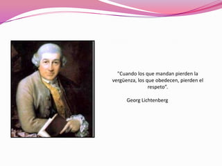 "Cuando los que mandan pierden la
vergüenza, los que obedecen, pierden el
                respeto”.

      Georg Lichtenberg
 