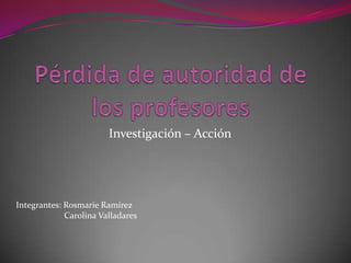 Investigación – Acción




Integrantes: Rosmarie Ramírez
             Carolina Valladares
 