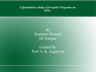 A Quantitative Study of Irregular Programs on
                    GPUs




                  By
           Prashant Momale
              IIT Kanpur

              Guided By
         Prof. S. K. Aggarwal
 
