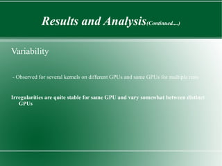 Results and Analysis(Continued....)

Variability

- Observed for several kernels on different GPUs and same GPUs for multiple runs


Irregularities are quite stable for same GPU and vary somewhat between distinct
   GPUs
 
