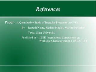 References

Paper : A Quantitative Study of Irregular Programs on GPUs
             By - Rupesh Nasre, Keshav Pingali, Martin Burtscher
                  Texas State University
             Published in – IEEE International Symposium on
                            Workload Characterization ( IISWC '13 )
 
