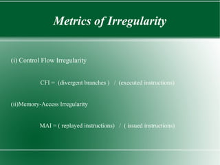 Metrics of Irregularity


(i) Control Flow Irregularity


           CFI = (divergent branches ) / (executed instructions)


(ii)Memory-Access Irregularity


           MAI = ( replayed instructions) / ( issued instructions)
 
