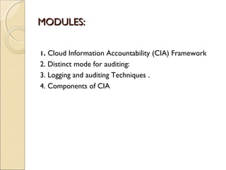 MODULES:MODULES:
1. Cloud Information Accountability (CIA) Framework
2. Distinct mode for auditing:
3. Logging and auditing Techniques .
4. Components of CIA
 