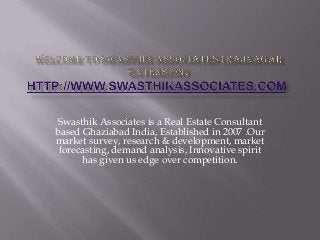 Swasthik Associates is a Real Estate Consultant
based Ghaziabad India, Established in 2007 .Our
market survey, research & development, market
forecasting, demand analysis, Innovative spirit
has given us edge over competition.
 