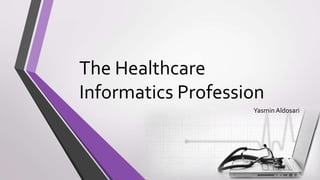 The Healthcare
Informatics Profession
Yasmin Aldosari

 