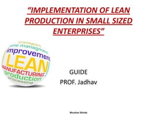 “IMPLEMENTATION OF LEAN
PRODUCTION IN SMALL SIZED
ENTERPRISES”
GUIDE
PROF. Jadhav
Bhushan Shinde
 