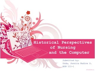 Historical Perspectives
of Nursing
and the Computer
Submitted by:
Onda, Jessica Nadine S.
BSN III-1
 