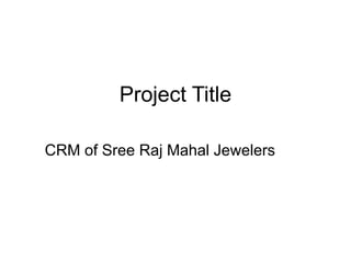 Project Title
CRM of Sree Raj Mahal Jewelers
 