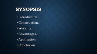 SYNOPSIS
• Introduction.
• Construction.
• Working.
• Advantages.
• Application.
• Conclusion.
 