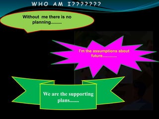 WH O A M I ? ? ? ? ? ? ? 
I’m the assumptions about 
future............. 
Without me there is no 
planning......... 
We are the supporting 
plans....... 
