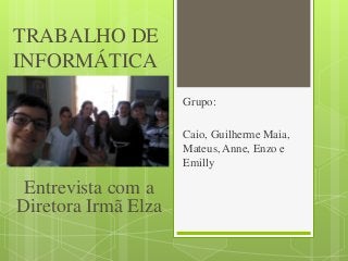 TRABALHO DE 
INFORMÁTICA 
Grupo: 
Caio, Guilherme Maia, 
Mateus, Anne, Enzo e 
Emilly 
Entrevista com a 
Diretora Irmã Elza 
 