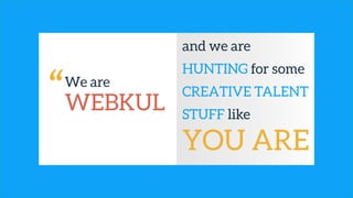 We are
WEBKUL
and we are
HUNTING for some
CREATIVE TALENT
STUFF like
YOU ARE