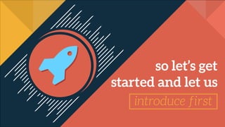 so let’s get
started and let us
introduce first