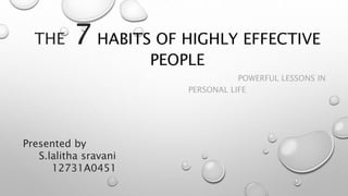 THE 7 HABITS OF HIGHLY EFFECTIVE 
PEOPLE 
POWERFUL LESSONS IN 
PERSONAL LIFE 
Presented by 
S.lalitha sravani 
12731A0451 
 