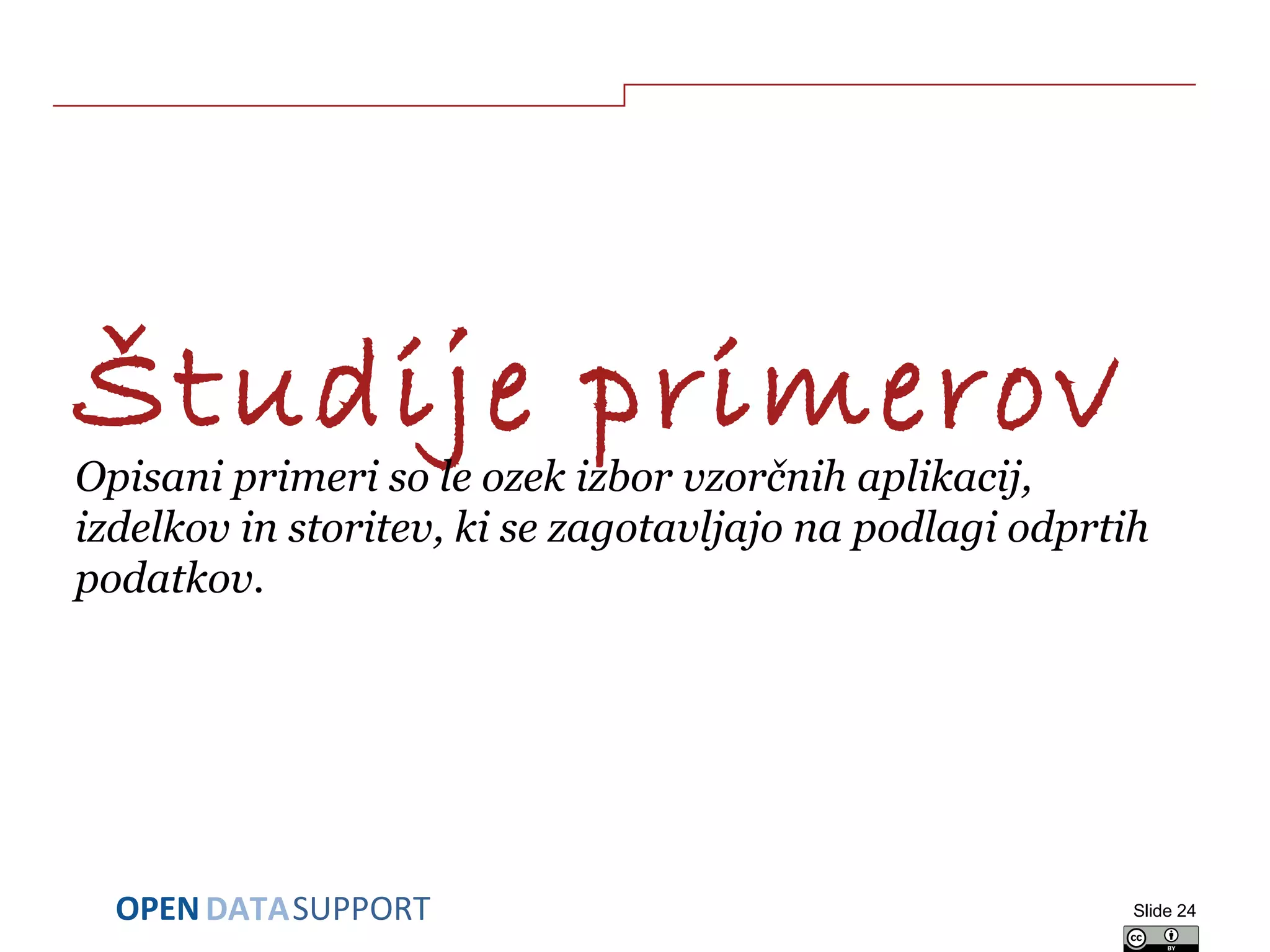 DATASUPPORTOPEN
Študije primerov
Opisani primeri so le ozek izbor vzorčnih aplikacij,
izdelkov in storitev, ki se zagotavljajo na podlagi odprtih
podatkov.
Slide 24
 