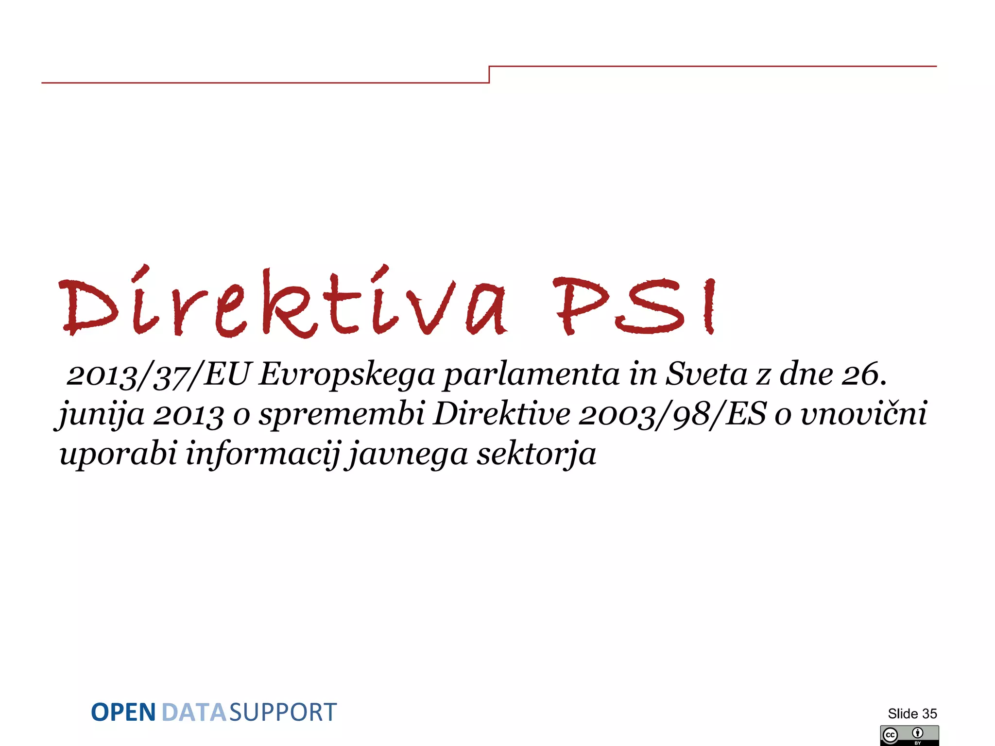 DATASUPPORTOPEN
Direktiva PSI
2013/37/EU Evropskega parlamenta in Sveta z dne 26.
junija 2013 o spremembi Direktive 2003/98/ES o vnovični
uporabi informacij javnega sektorja
Slide 35
 