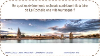 En quoi les évènements rochelais contribuent-ils à faire
de La Rochelle une ville touristique ?
Charline CLAUDE – Jeanne JANISZEWSKI – Camille XERRI / Groupe 28 Vendredi 20 mars 2015
 