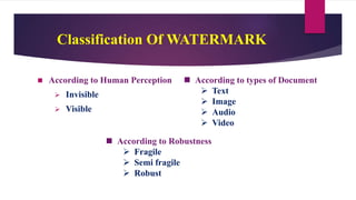 Classification Of WATERMARK
 According to Human Perception
 Invisible
 Visible
 According to types of Document
 Text
 Image
 Audio
 Video
 According to Robustness
 Fragile
 Semi fragile
 Robust
 