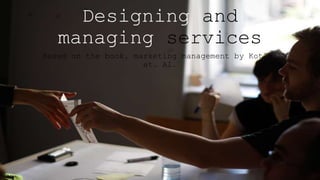 Designing and
managing services
Based on the book, marketing management by Kotler
et. Al.
 