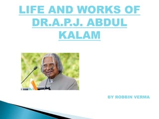 LIFE AND WORKS OF
DR.A.P.J. ABDUL
KALAM
BY ROBBIN VERMA
 