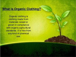 What is Organic Clothing?
Organic clothing is 
clothing made from 
materials raised or 
grown in compliance 
with organic agricultural 
standards. It is free from 
any kind of chemical 
use.
 